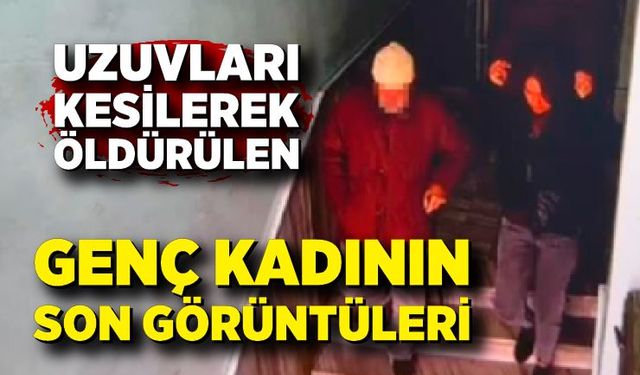 Uzuvları kesilerek öldürülen genç kadının son görüntüleri ortaya çıktı