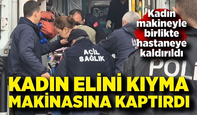 Kıyma makinesine elini kaptırdı, makineyle hastaneye kaldırıldı