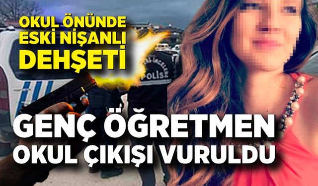 Okul önünde eski nişanlı dehşeti; Genç öğretmen okul çıkışı vuruldu