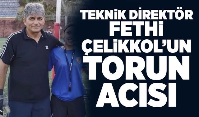 Teknik Direktör Fethi Çelikkol’un torun acısı