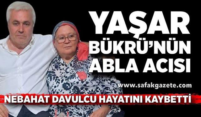 Yaşar Bükrü’nün abla acısı; Nebahat Davulcu hayatını kaybetti