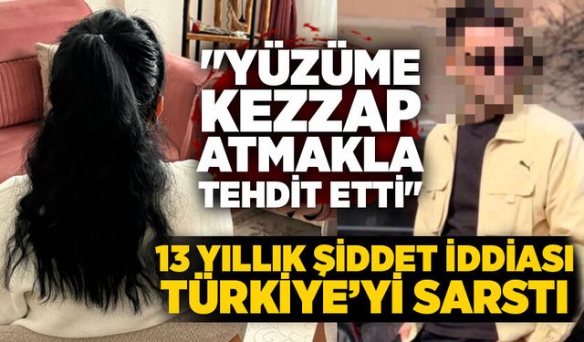 13 yıllık şiddet iddiası Türkiye’yi sarstı: "Yüzüme kezzap atmakla tehdit etti"