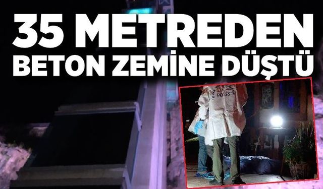 35 metre yükseklikten beton zemine düşerek hayatını kaybetti