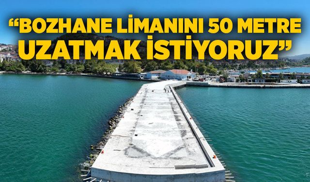 “Bozhane Limanını 50 metre uzatmak istiyoruz”