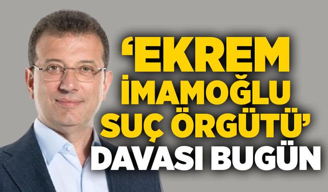‘Ekrem İmamoğlu Suç Örgütü’ davası bugün