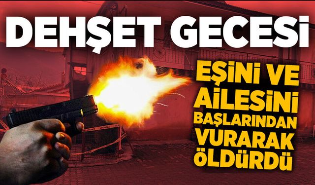 Dehşet gecesi: Boşanma aşamasındaki eşini ve ailesini katletti