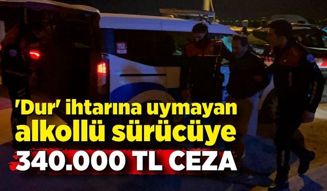 'Dur' ihtarına uymayan alkollü sürücüye 340 bin TL ceza