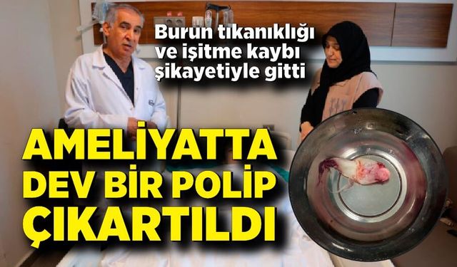Burun tıkanıklığı ve işitme kaybı şikayetiyle gitti, ameliyatta dev bir polip çıkartıldı