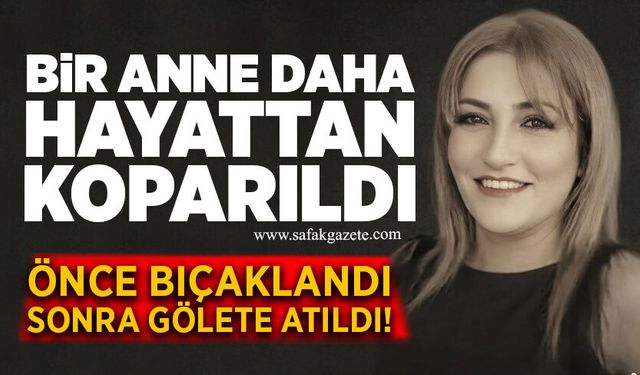 Bir anne daha hayattan koparıldı: Önce bıçaklandı sonra gölete atıldı!