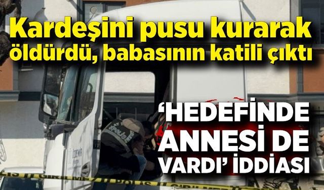 Kardeşini pusu kurarak öldürdü, babasının katili çıktı: "Hedefinde annesi de vardı" iddiası