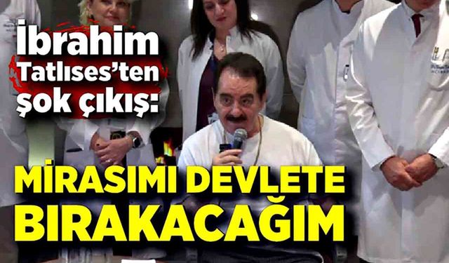İbrahim Tatlıses’ten şok çıkış: Mirasımı devlete bırakacağım