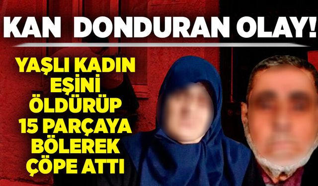 Kan donduran olay: Yaşlı kadın eşini öldürüp 15 parçaya bölerek çöpe attı!