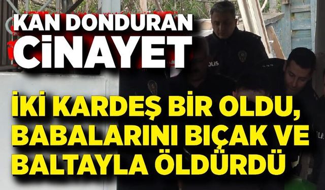 Kan donduran olay: İki kardeş bir oldu, babalarını bıçak ve baltayla öldürdü