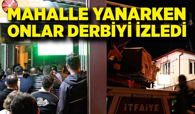Mahalle yanarken onlar derbiyi izledi