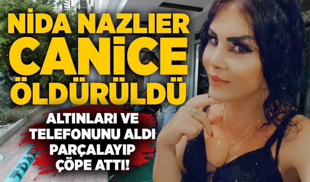 Nida Nazlıer canice öldürüldü: Altınları ve telefonunu aldı, parçalayıp çöpe attı!