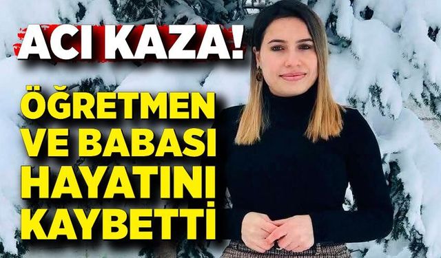 Feci kaza: Öğretmen ve babası hayatını kaybetti