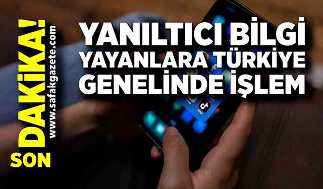 Yanıltıcı bilgi yayanlara Türkiye genelinde işlem
