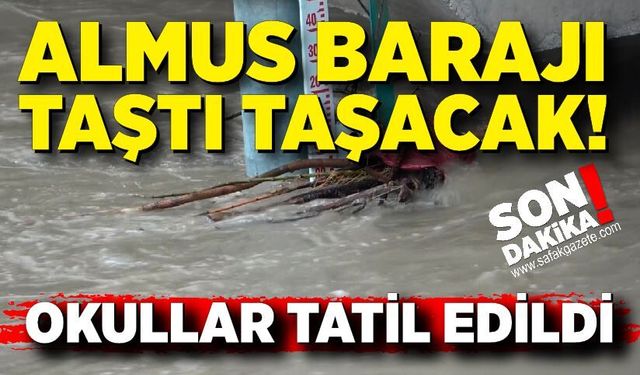 Almus Barajı taştı taşacak! Okullar tatil edildi