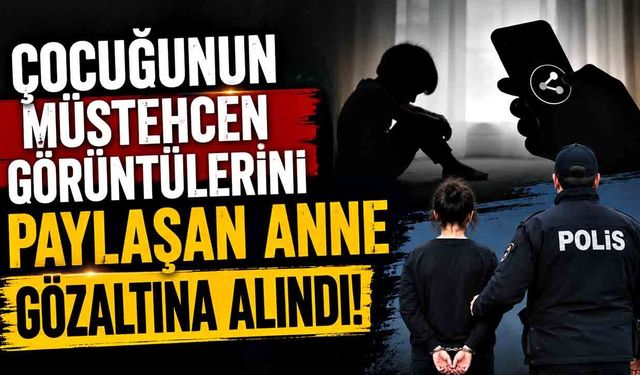 Çocuğunun müstehcen görüntülerini paylaşan anne gözaltına alındı