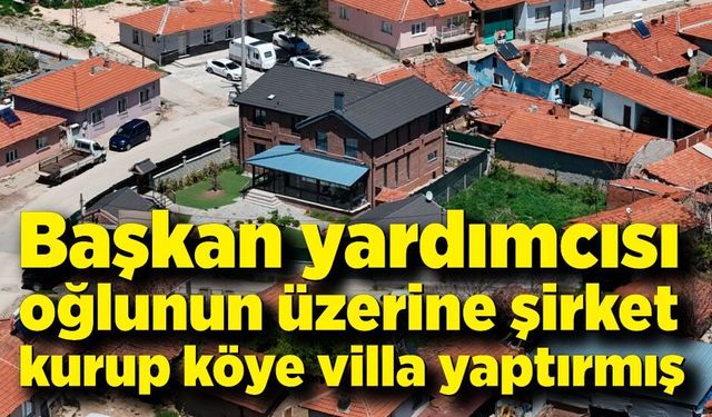 Başkan yardımcısı oğlunun üzerine şirket kurup köye villa yaptırmış
