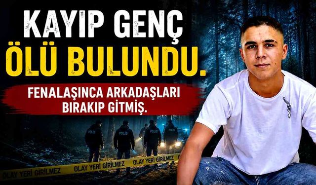 Fenalık geçirince arkadaşları bırakıp gitmiş, kayıp genç ölü bulundu