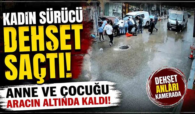 Kadın sürücü yayalara çarptı; Anne ve çocuğu aracın altında sıkıştı