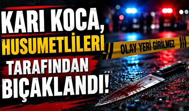 Karı koca, husumetlileri tarafından bıçaklandı