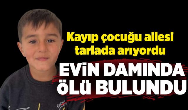 Kayıp çocuğu ailesi tarlada arıyordu; evin damında ölü bulundu