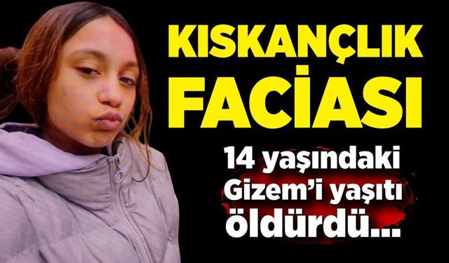 Kıskançlık faciası: 14 yaşındaki Gizem toprağa verildi