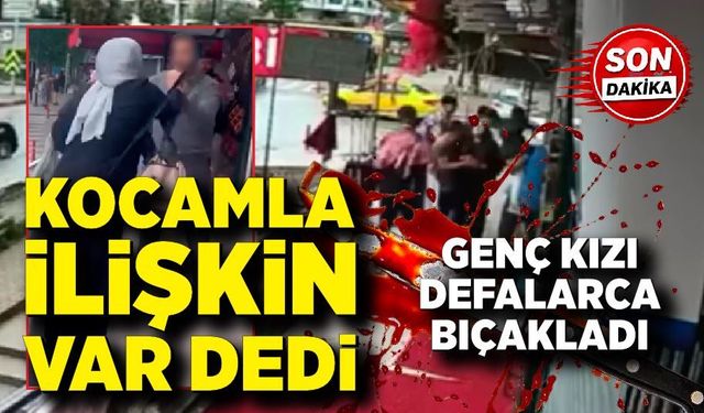 Kocamla ilişkin var dedi, genç kızı defalarca bıçakladı