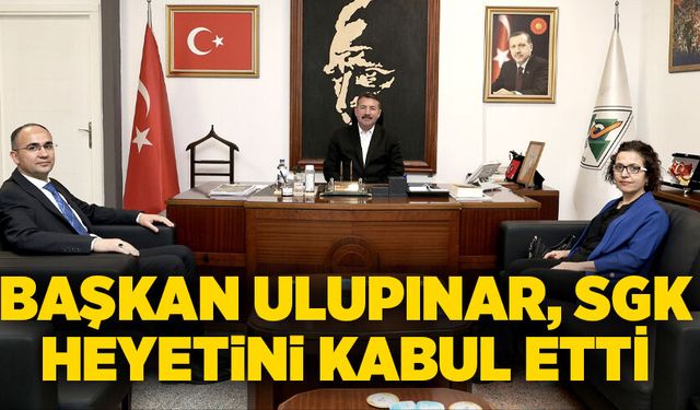 Başkan Ulupınar, SGK heyetini kabul etti