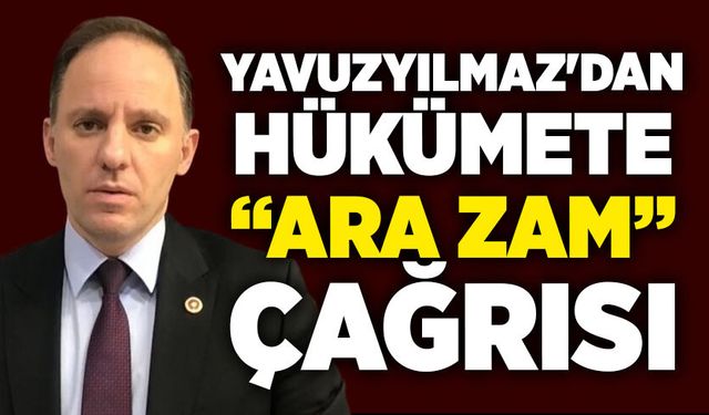 Yavuzyılmaz'dan hükümete  “ara zam” çağrısı
