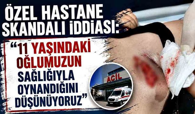 Özel hastane skandalı iddiası: “11 yaşındaki oğlumuzun sağlığıyla oynandığını düşünüyoruz”