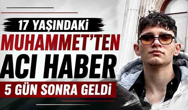 17 yaşındaki Muhammet'ten acı haber 5 gün sonra geldi