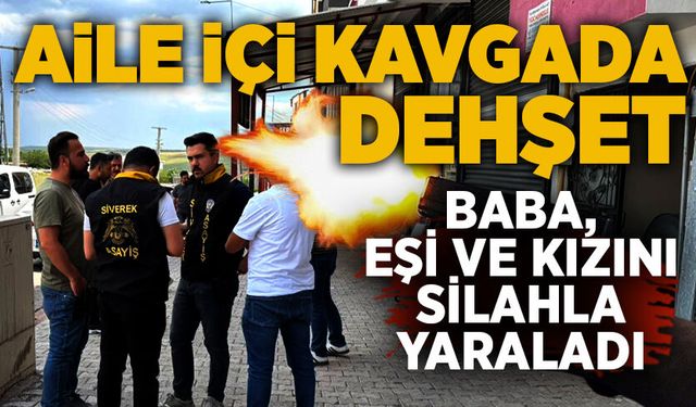 Aile içi kavgada dehşet: Baba, eşi ve kızını silahla yaraladı