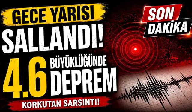 Gece Yarısı Sallandı! 4.6 Büyüklüğünde Deprem