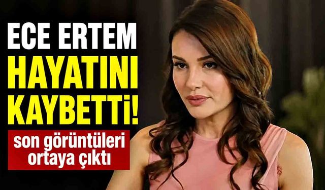 Hayatını kaybeden oyuncu Ece İrtem’in son görüntüleri ortaya çıktı