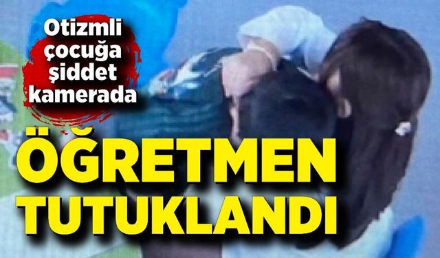 Otizmli çocuğa şiddet kamerada: Öğretmen tutuklandı