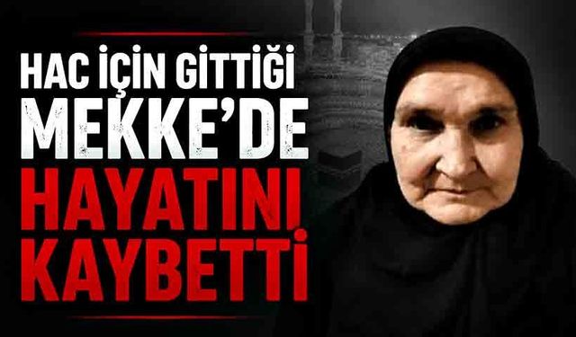 Hac için gittiği Mekke'de hayatını kaybetti