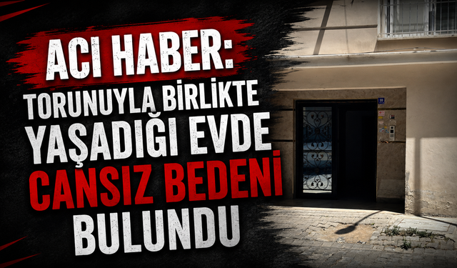 Acı haber: Torunuyla birlikte yaşadığı evde cansız bedeni bulundu