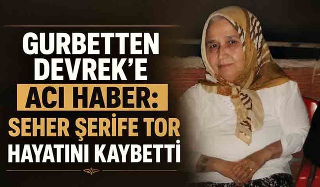 Gurbetten Devrek'e acı haber: Seher Şerife Tor hayatını kaybetti