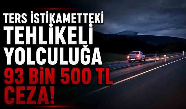 Ters istikametteki tehlikeli yolculuğa 93 bin 500 TL ceza!