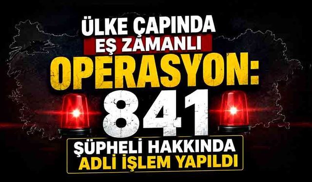Ülke çapında eş zamanlı operasyon: 841 şüpheli hakkında adli işlem yapıldı