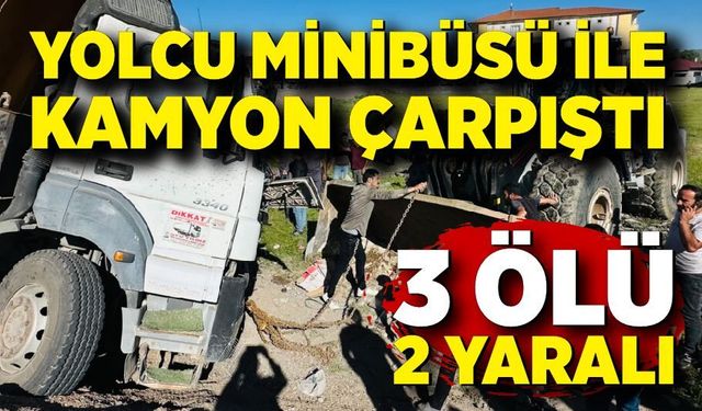 Yolcu minibüsü ile kamyon çarpıştı: 3 ölü, 2 yaralı