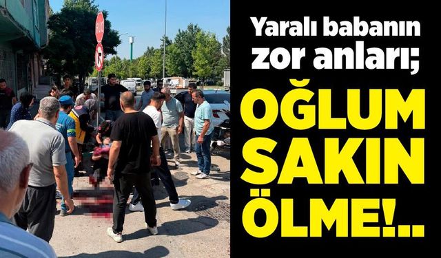 Yaralı babanın zor anları: "Oğlum sakın ölme"