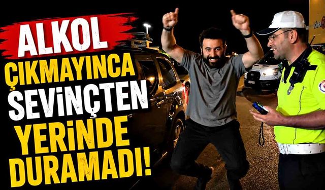 Alkol çıkmayınca sevinçten yerinde duramadı
