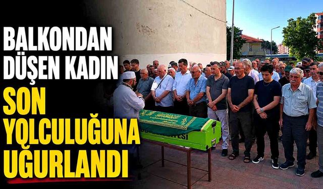 Balkonundan düşerek yaşamını yitiren kadın son yolculuğuna uğurlandı