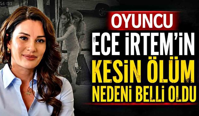 Oyuncu Ece İrtem'in kesin ölüm nedeni belli oldu