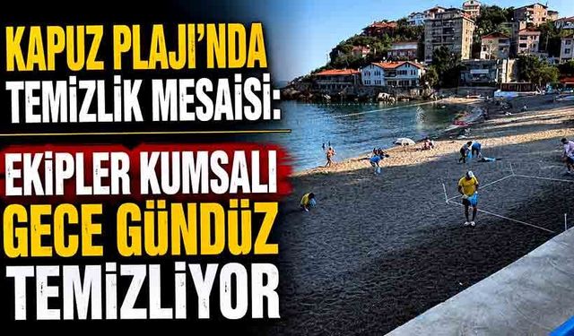 Kapuz Plajı'nda temizlik mesaisi: Ekipler kumsalı gece gündüz temizliyor