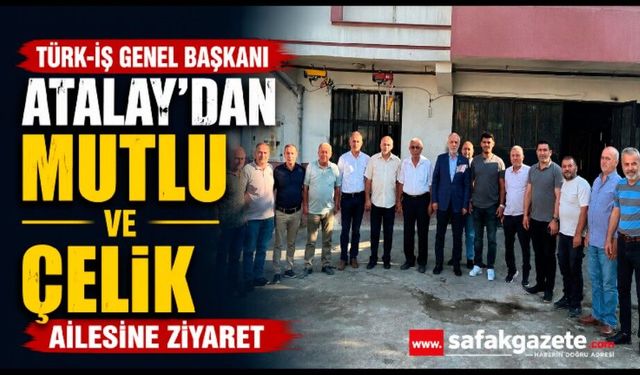 TÜRK-İŞ Genel Başkanı Atalay'dan Mutlu ve Çelik ailesine ziyaret
